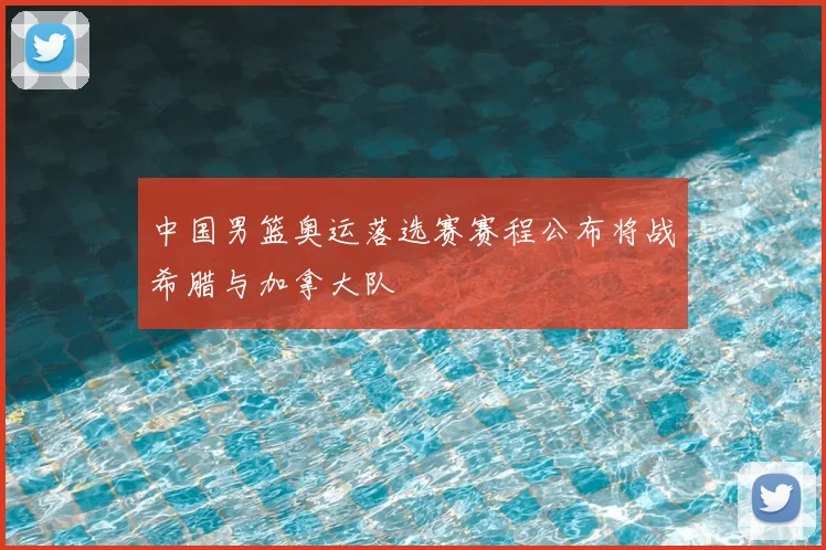 中国男篮奥运落选赛赛程公布将战希腊与加拿大队