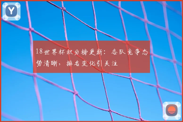 18世界杯积分榜更新:各队竞争态势清晰,排名变化引关注