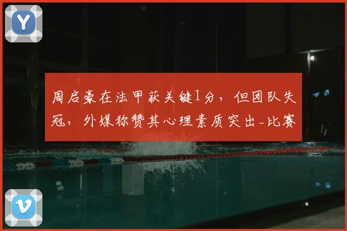 周启豪在法甲获关键1分，但团队失冠，外媒称赞其心理素质突出_比赛_伦敦_西蒙·高茨