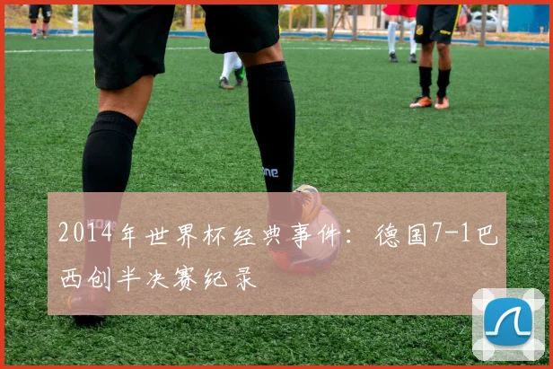 2014年世界杯经典事件：德国7-1巴西创半决赛纪录