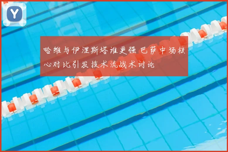 哈维与伊涅斯塔谁更强 巴萨中场核心对比引发技术流战术讨论