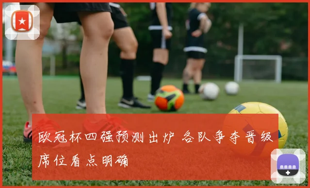欧冠杯四强预测出炉 各队争夺晋级席位看点明确