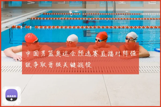 中国男篮奥运会预选赛直播对阵强敌争取晋级关键战役