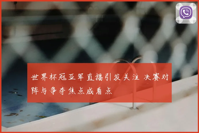 世界杯冠亚军直播引发关注 决赛对阵与争夺焦点成看点