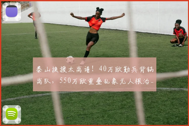泰山换援太离谱！40万欧勤兵背锅离队，550万欧重叠乱象无人根治_马德鲁加_外援_中场