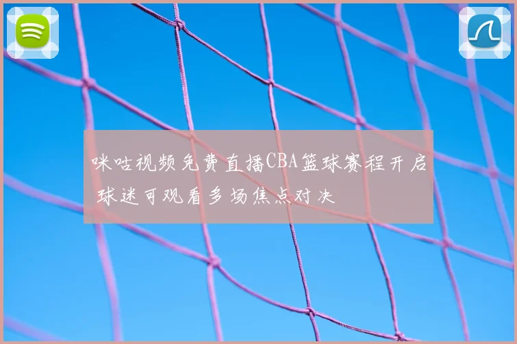 咪咕视频免费直播CBA篮球赛程开启 球迷可观看多场焦点对决