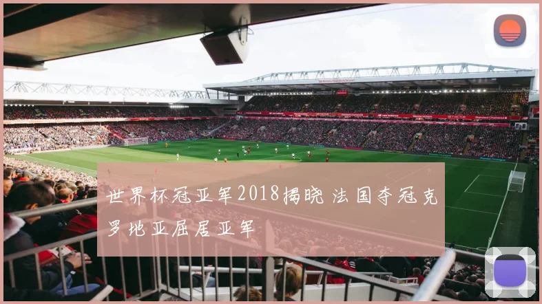 世界杯冠亚军2018揭晓 法国夺冠克罗地亚屈居亚军