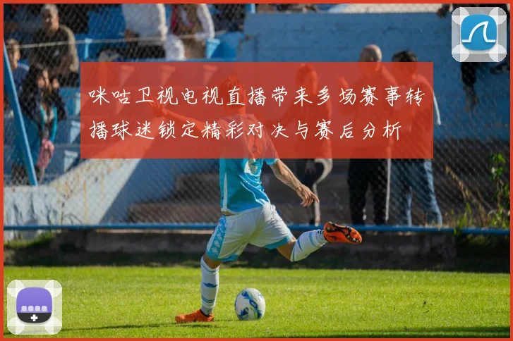 咪咕卫视电视直播带来多场赛事转播球迷锁定精彩对决与赛后分析