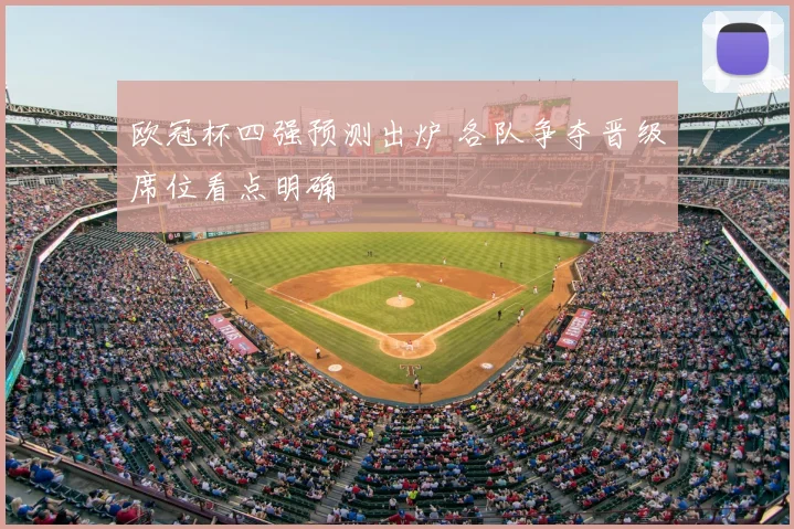 欧冠杯四强预测出炉 各队争夺晋级席位看点明确