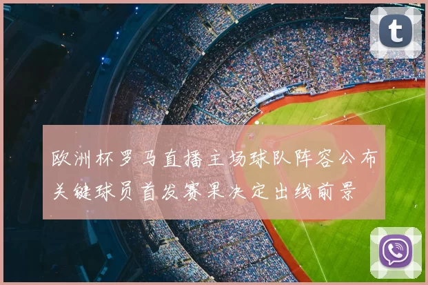 欧洲杯罗马直播主场球队阵容公布关键球员首发赛果决定出线前景
