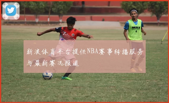 新浪体育平台提供NBA赛事转播服务与最新赛况报道