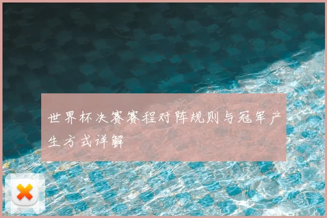 世界杯决赛赛程对阵规则与冠军产生方式详解