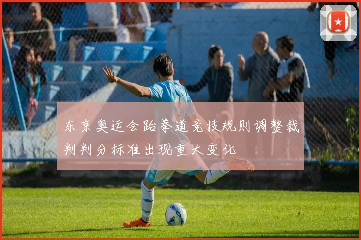 东京奥运会跆拳道竞技规则调整裁判判分标准出现重大变化