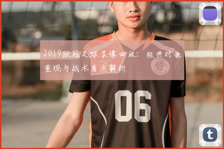 2019欧冠足球录像回放:经典对决重现与战术看点解析