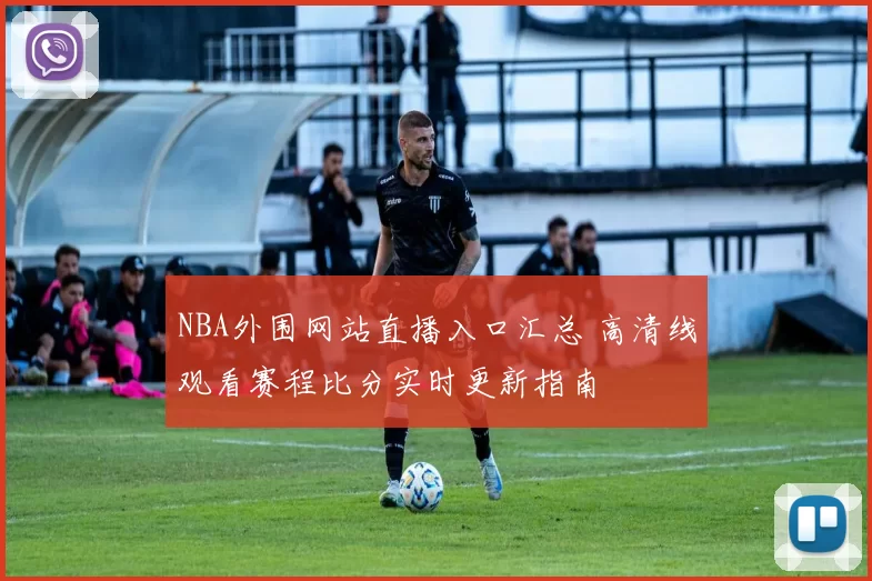 NBA外围网站直播入口汇总 高清线观看赛程比分实时更新指南