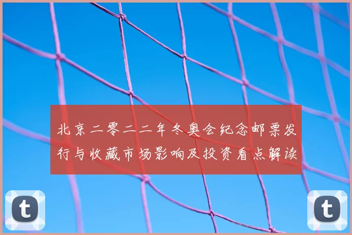 北京二零二二年冬奥会纪念邮票发行与收藏市场影响及投资看点解读