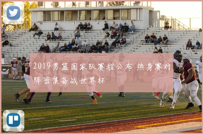 2019男篮国家队赛程公布 热身赛对阵密集备战世界杯