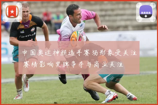 中国奥运神颜选手赛场形象受关注 赛绩影响奖牌争夺与商业关注