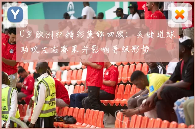 C罗欧洲杯精彩集锦回顾：关键进球助攻左右赛果并影响晋级形势