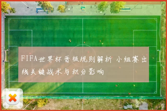 FIFA世界杯晋级规则解析 小组赛出线关键战术与积分影响