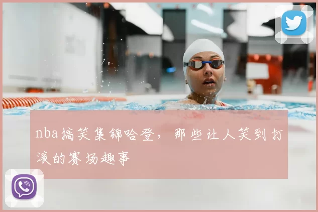 nba搞笑集锦哈登,那些让人笑到打滚的赛场趣事