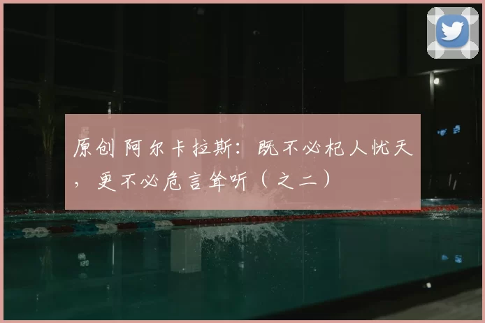 原创 阿尔卡拉斯:既不必杞人忧天,更不必危言耸听(之二)