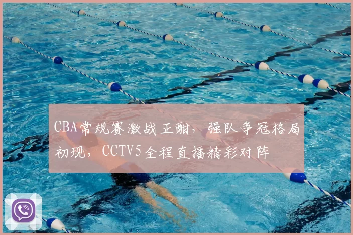 CBA常规赛激战正酣,强队争冠格局初现,CCTV5全程直播精彩对阵