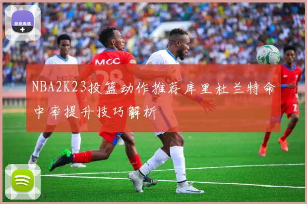 NBA2K23投篮动作推荐库里杜兰特命中率提升技巧解析