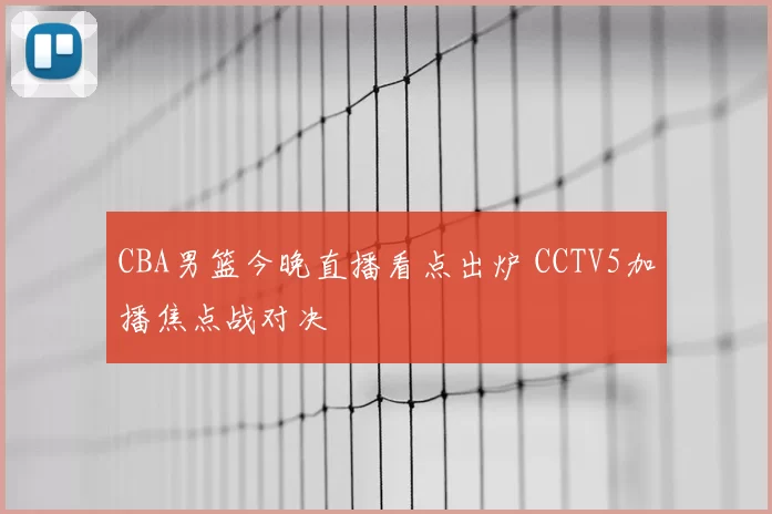 CBA男篮今晚直播看点出炉 CCTV5加播焦点战对决