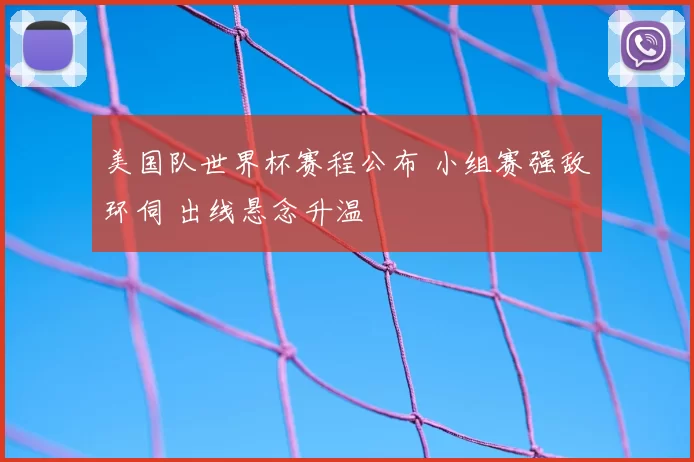 美国队世界杯赛程公布 小组赛强敌环伺 出线悬念升温