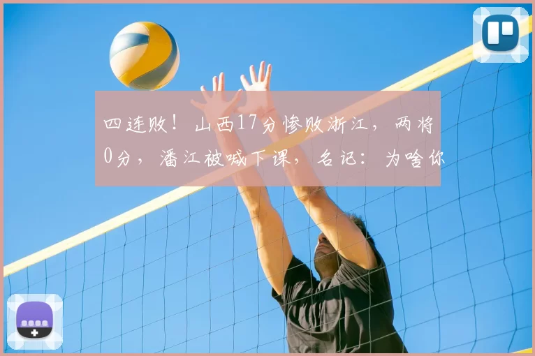 四连败!山西17分惨败浙江,两将0分,潘江被喊下课,名记:为啥你还能拿顶薪?