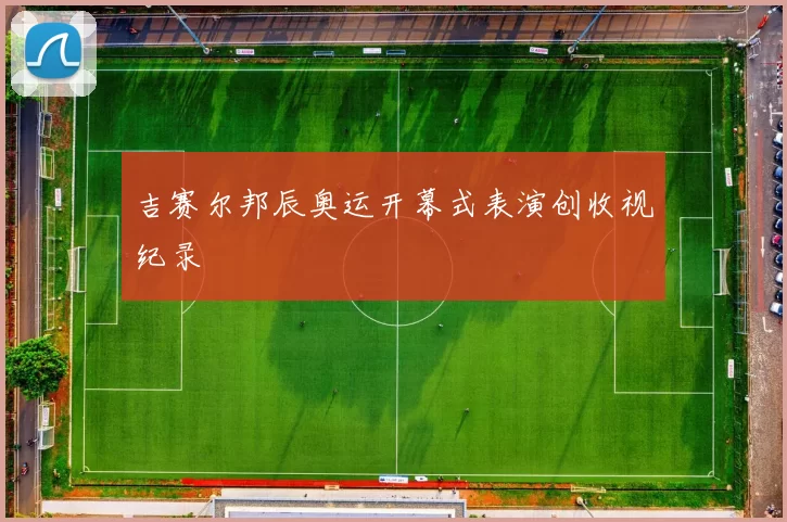 吉赛尔邦辰奥运开幕式表演创收视纪录