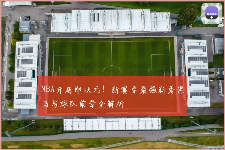NBA开局即状元！新赛季最强新秀黑马与球队前景全解析