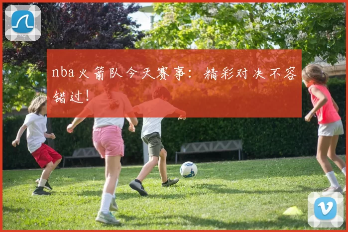 nba火箭队今天赛事：精彩对决不容错过！