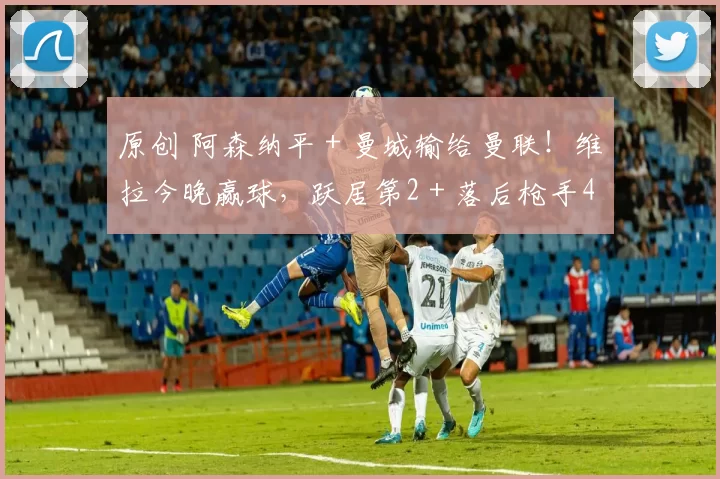 原创 阿森纳平+曼城输给曼联!维拉今晚赢球,跃居第2+落后枪手4分!