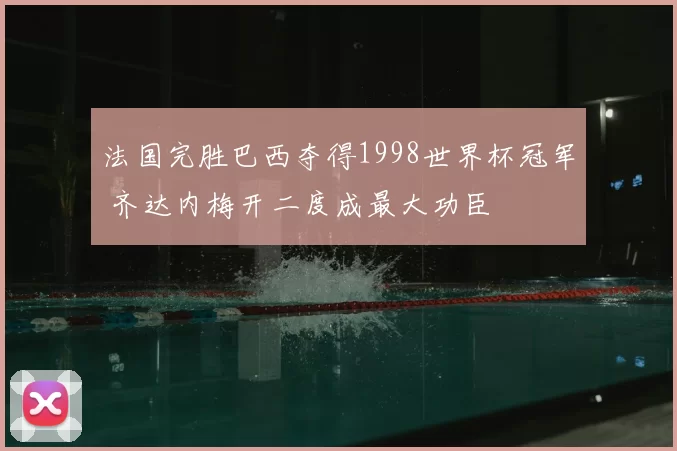法国完胜巴西夺得1998世界杯冠军 齐达内梅开二度成最大功臣