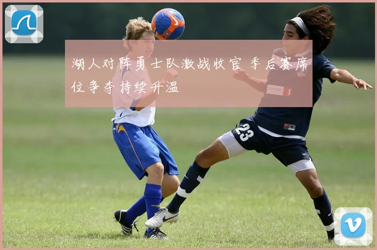 湖人对阵勇士队激战收官 季后赛席位争夺持续升温