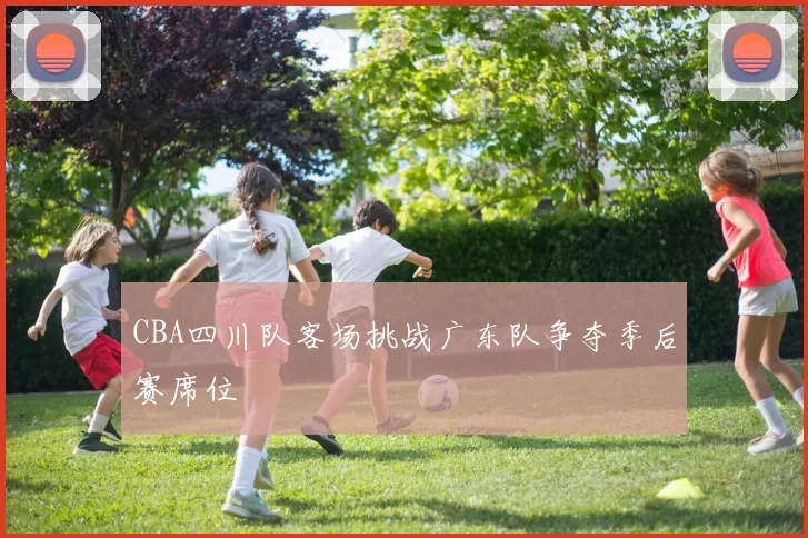 CBA四川队客场挑战广东队争夺季后赛席位