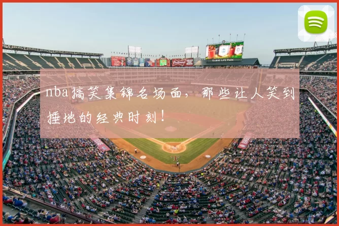 nba搞笑集锦名场面，那些让人笑到捶地的经典时刻！