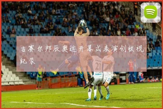吉赛尔邦辰奥运开幕式表演创收视纪录