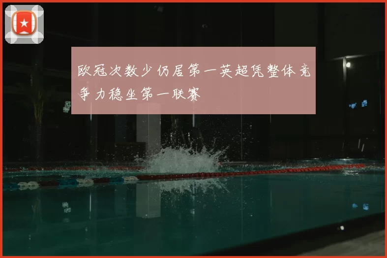 欧冠次数少仍居第一英超凭整体竞争力稳坐第一联赛