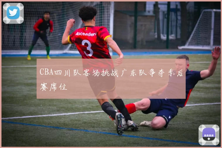 CBA四川队客场挑战广东队争夺季后赛席位
