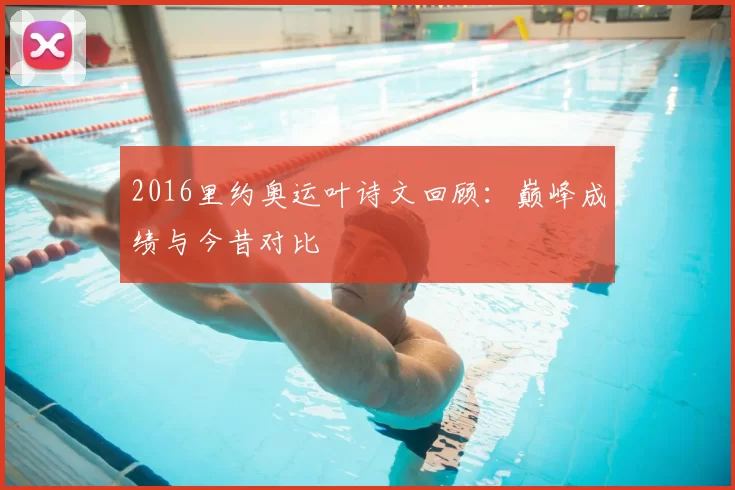 2016里约奥运叶诗文回顾：巅峰成绩与今昔对比