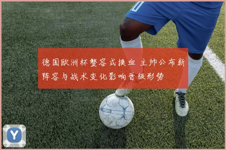 德国欧洲杯整容式换血 主帅公布新阵容与战术变化影响晋级形势