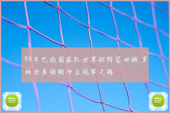 98年巴西国家队世界杯阵容回顾 罗纳尔多领衔冲击冠军之路