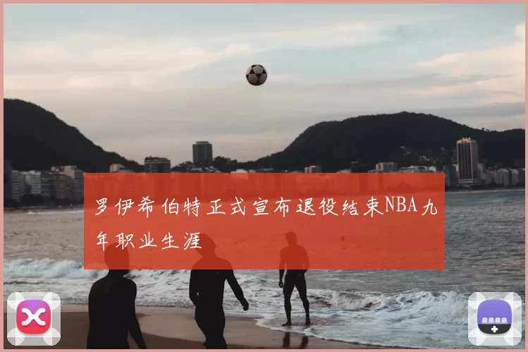 罗伊希伯特正式宣布退役结束NBA九年职业生涯