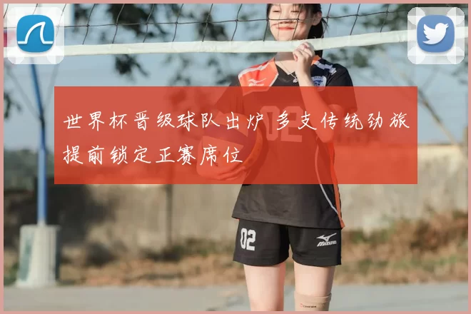 世界杯晋级球队出炉 多支传统劲旅提前锁定正赛席位