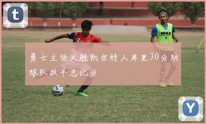 勇士主场大胜凯尔特人库里30分助球队扳平总比分