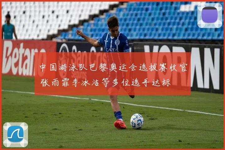 中国游泳队巴黎奥运会选拔赛收官 张雨霏李冰洁等多位选手达标