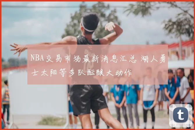 NBA交易市场最新消息汇总 湖人勇士太阳等多队酝酿大动作